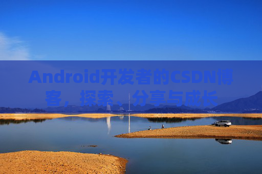 Android开发者的CSDN博客，探索、分享与成长